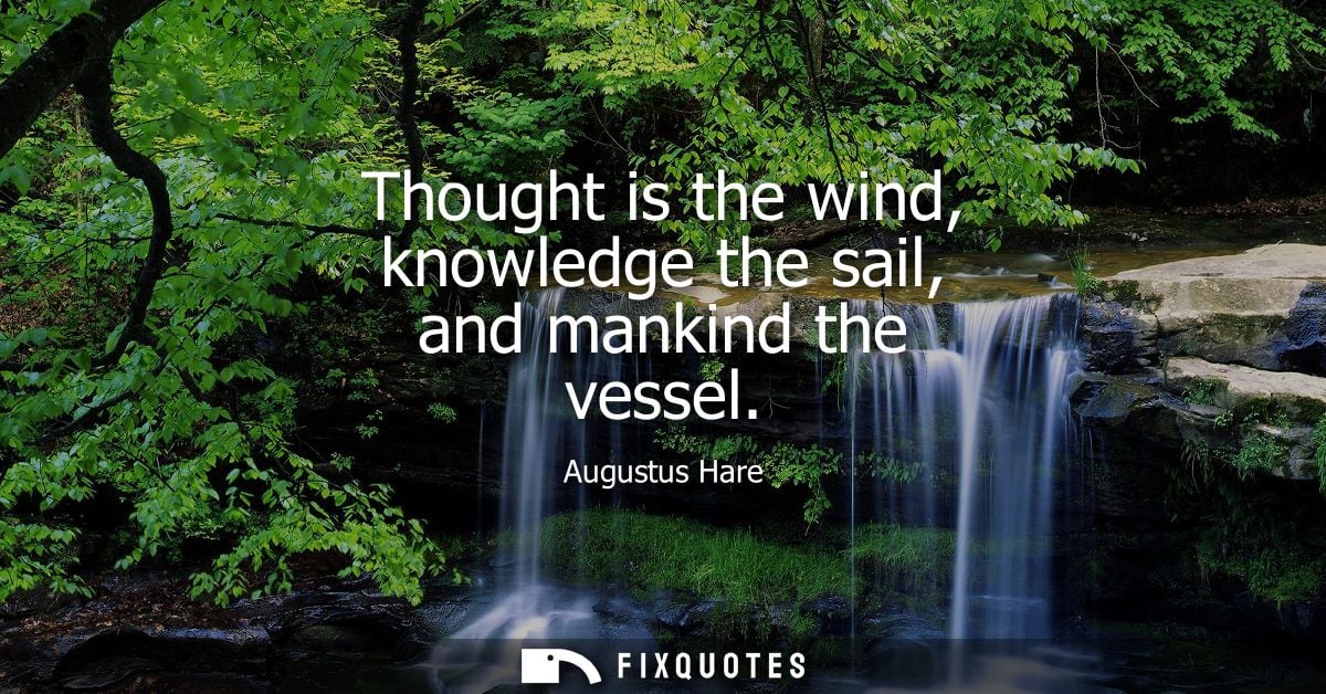 Thought is the wind, knowledge the sail, and mankind the vessel