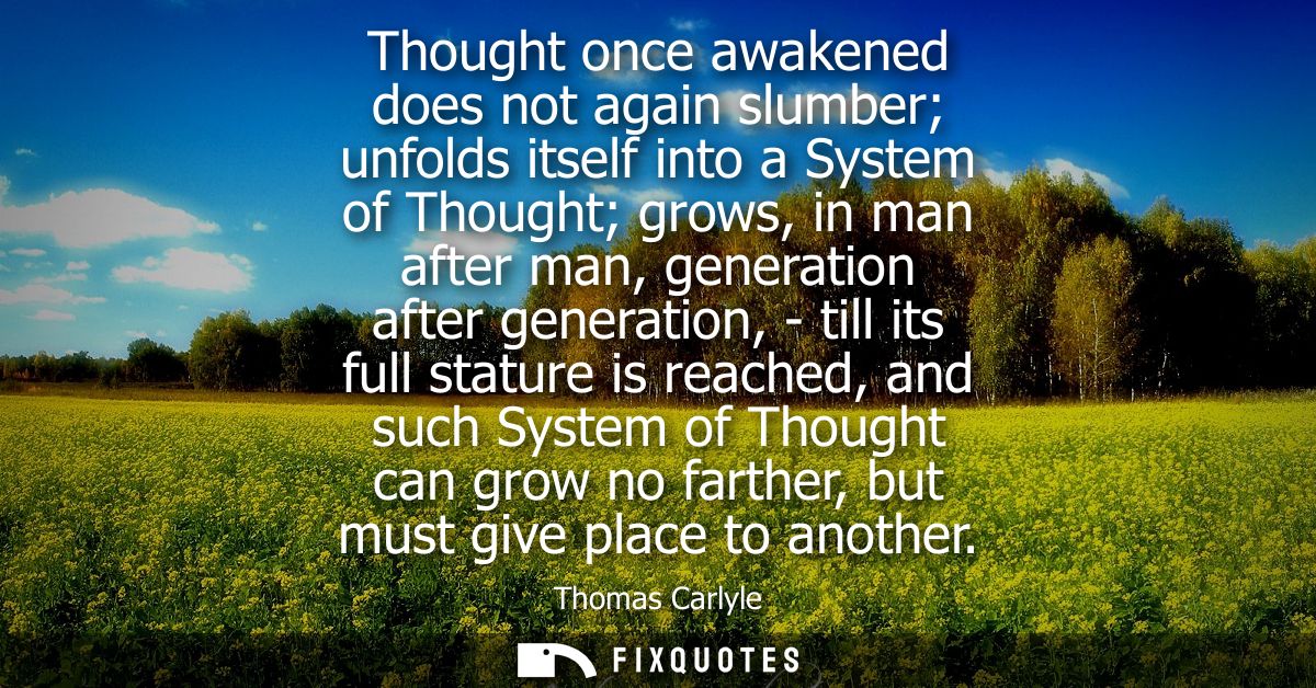 Thought once awakened does not again slumber unfolds itself into a System of Thought grows, in man after man, generation