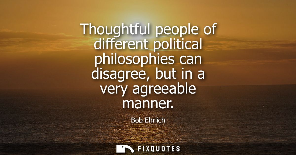 Thoughtful people of different political philosophies can disagree, but in a very agreeable manner