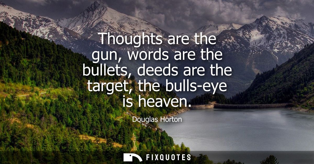 Thoughts are the gun, words are the bullets, deeds are the target, the bulls-eye is heaven