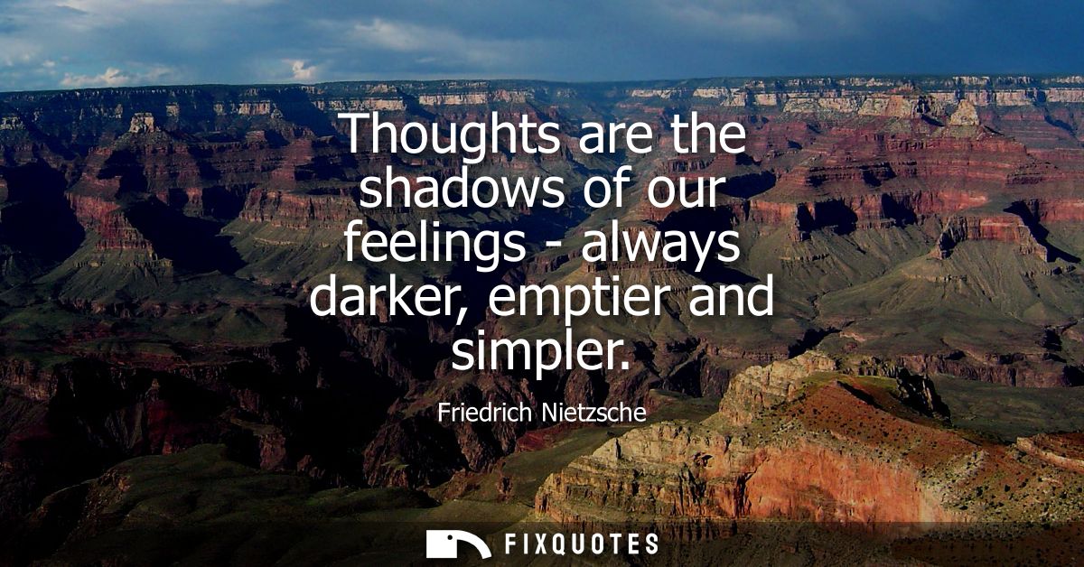 Thoughts are the shadows of our feelings - always darker, emptier and simpler