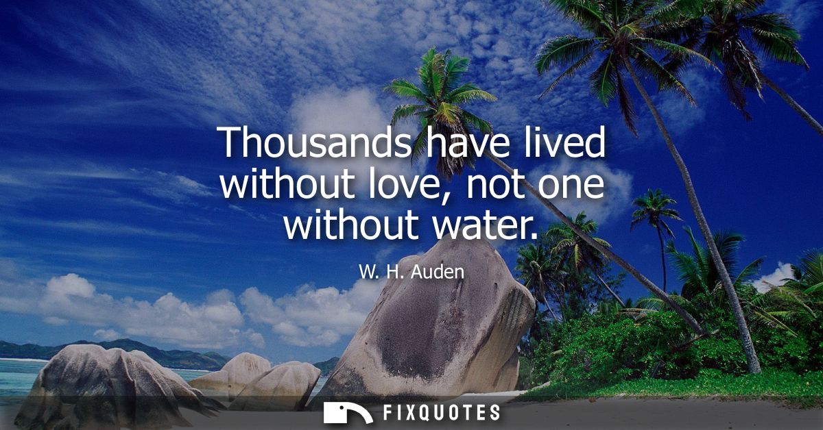 Thousands have lived without love, not one without water