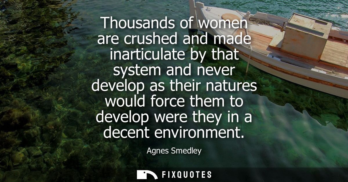 Thousands of women are crushed and made inarticulate by that system and never develop as their natures would force them 