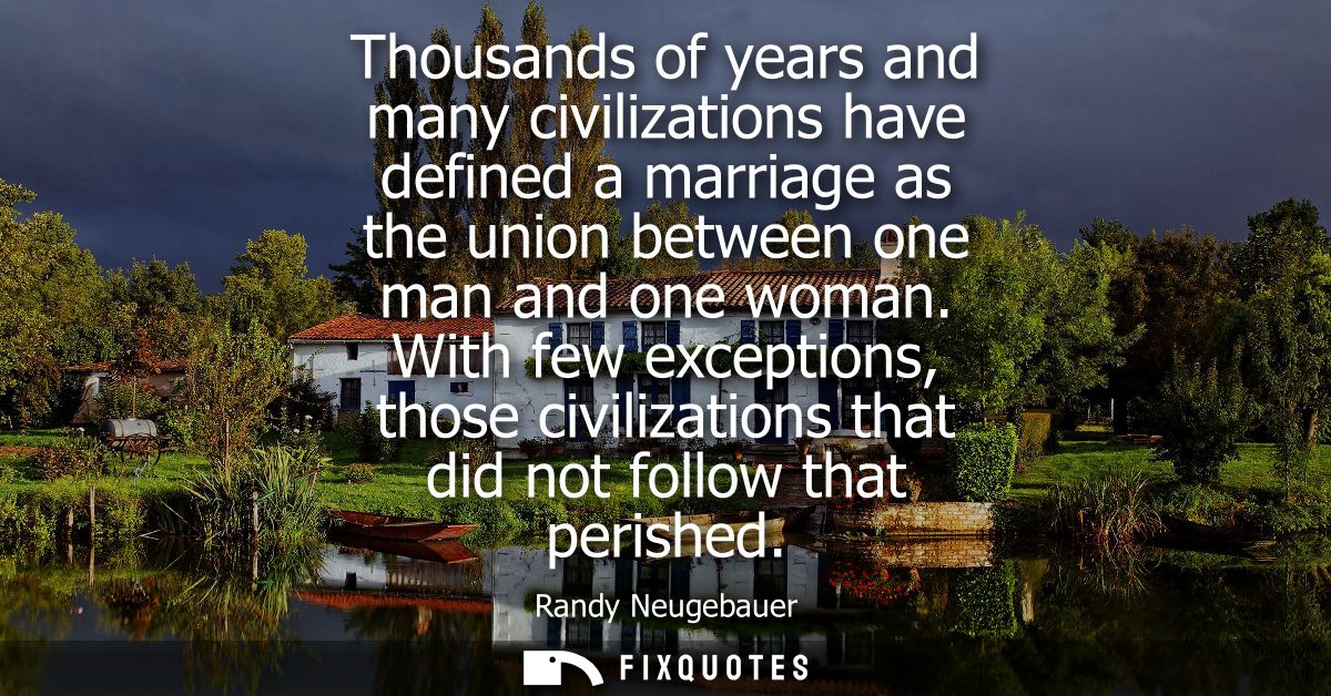 Thousands of years and many civilizations have defined a marriage as the union between one man and one woman.
