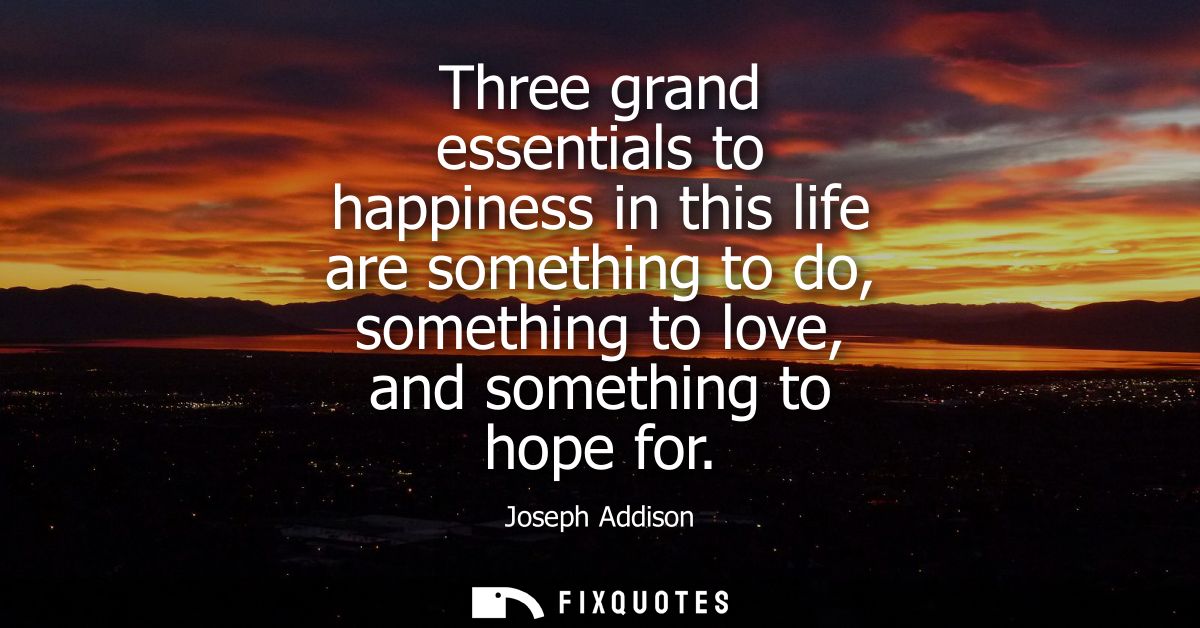 Three grand essentials to happiness in this life are something to do, something to love, and something to hope for