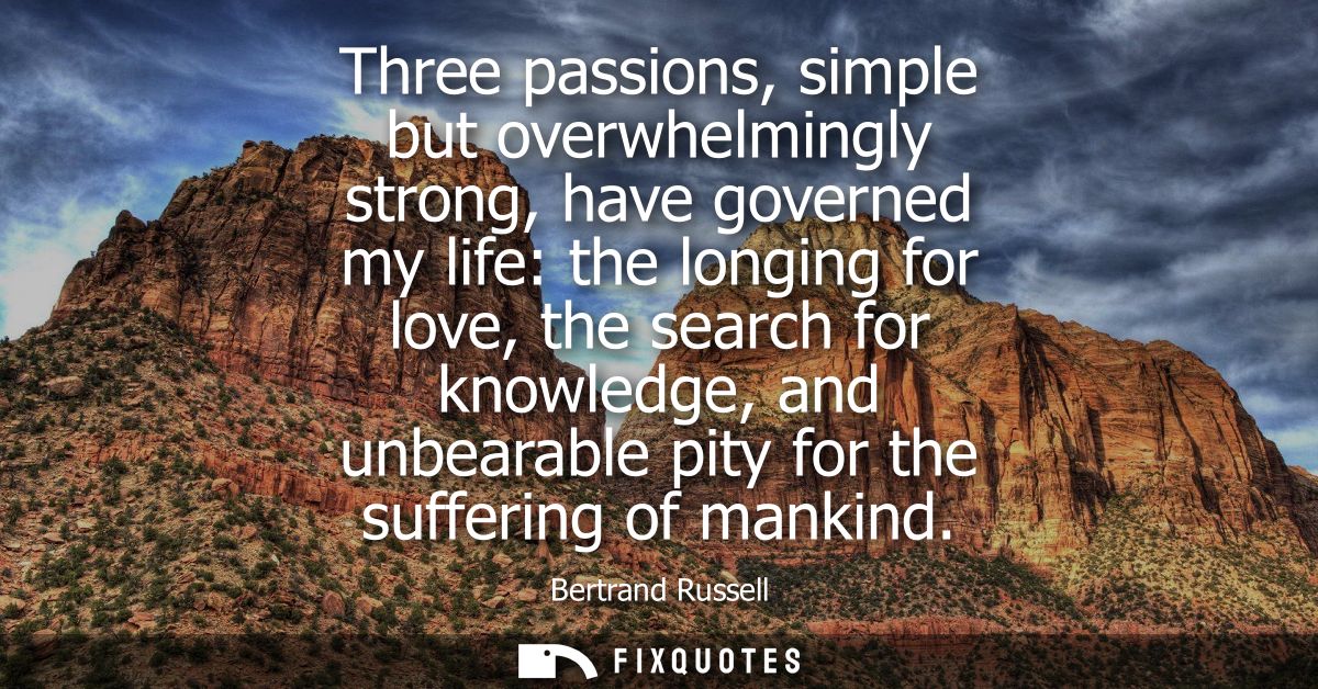 Three passions, simple but overwhelmingly strong, have governed my life: the longing for love, the search for knowledge,