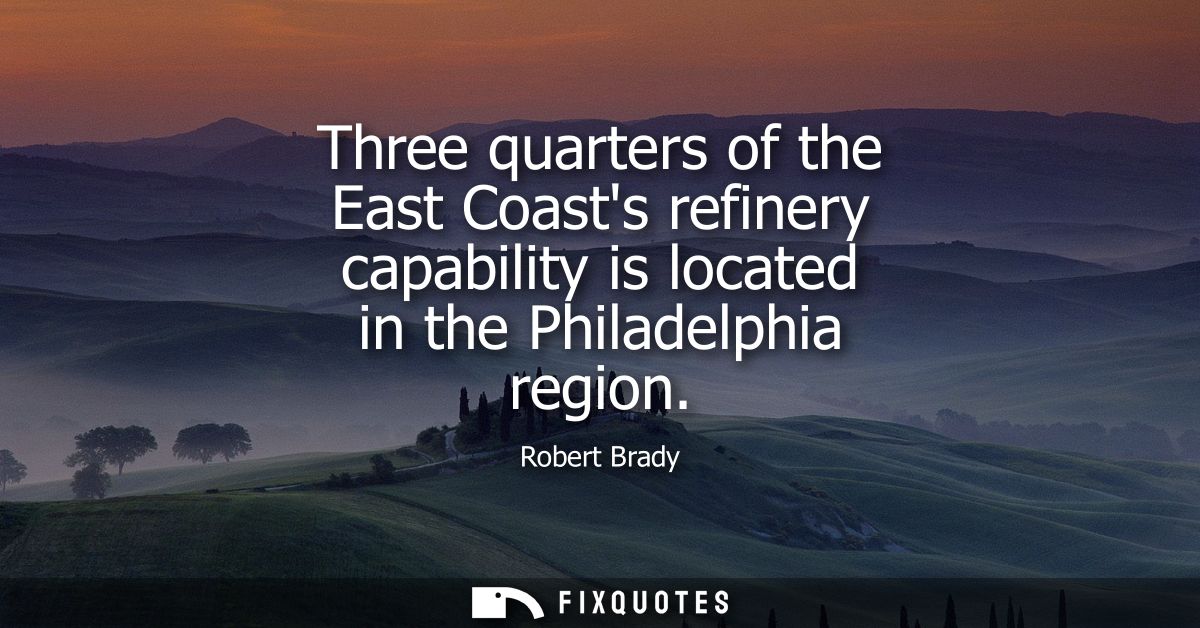 Three quarters of the East Coasts refinery capability is located in the Philadelphia region