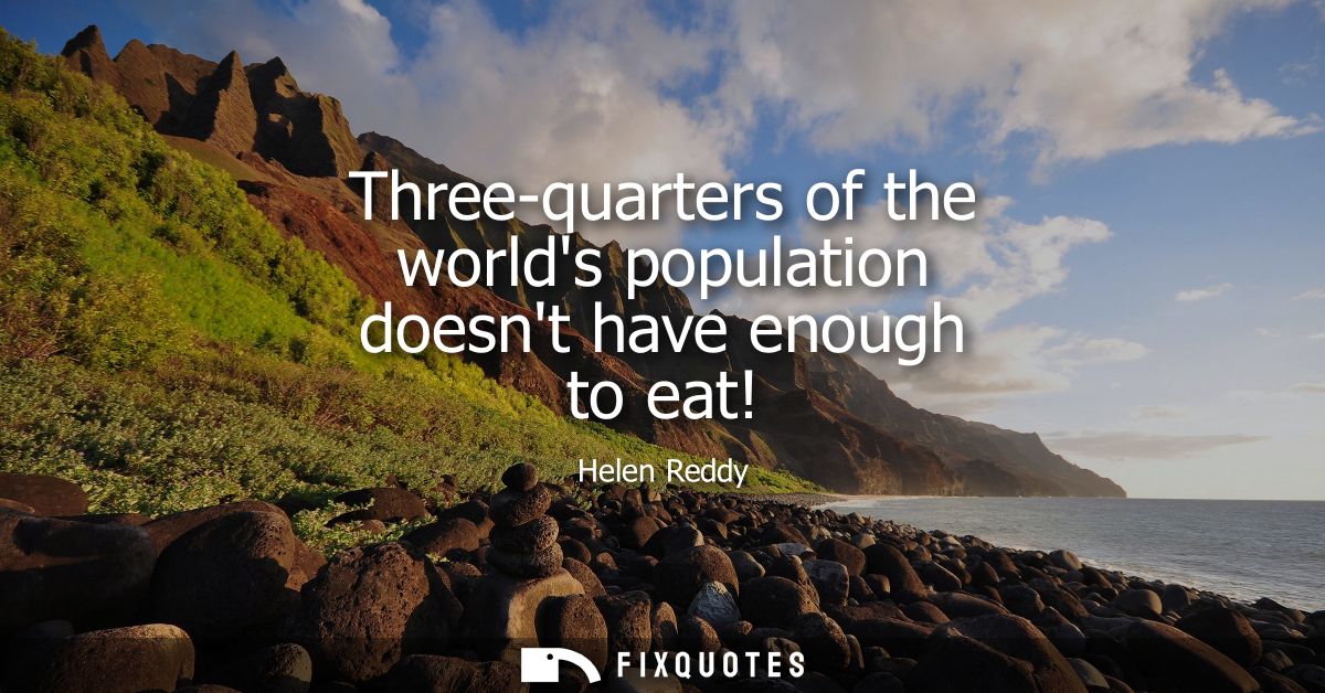 Three-quarters of the worlds population doesnt have enough to eat!