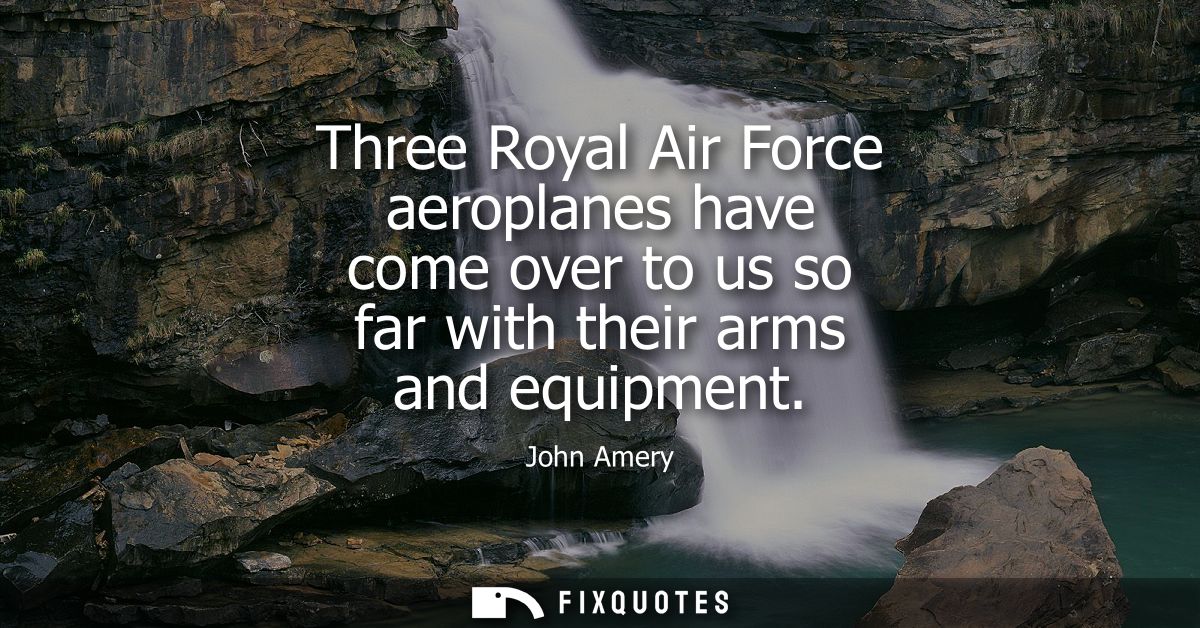 Three Royal Air Force aeroplanes have come over to us so far with their arms and equipment