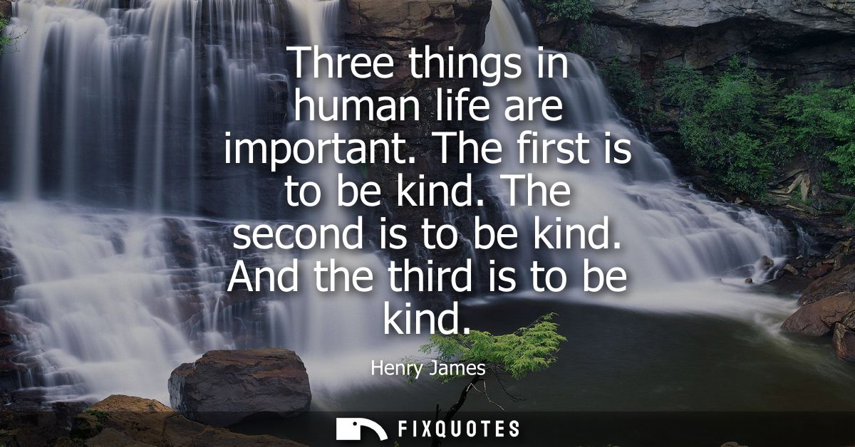 Three things in human life are important. The first is to be kind. The second is to be kind. And the third is to be kind