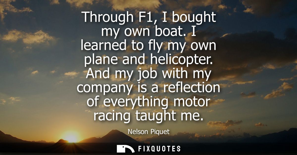 Through F1, I bought my own boat. I learned to fly my own plane and helicopter. And my job with my company is a reflecti