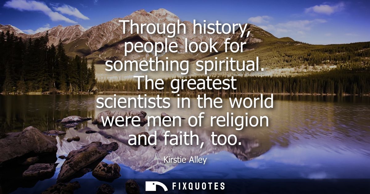Through history, people look for something spiritual. The greatest scientists in the world were men of religion and fait