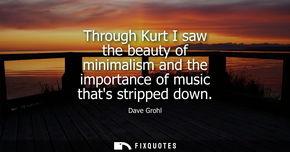 Through Kurt I saw the beauty of minimalism and the importance of music thats stripped down