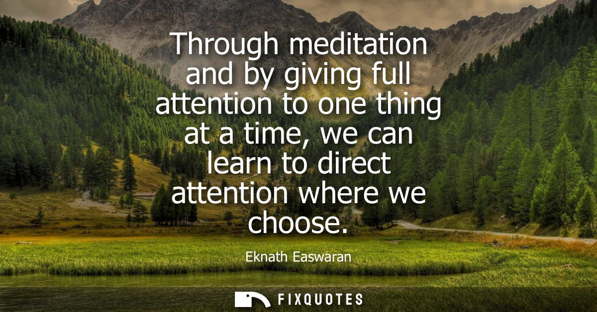 Through meditation and by giving full attention to one thing at a time, we can learn to direct attention where we choose