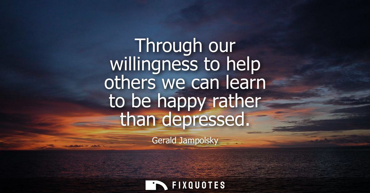 Through our willingness to help others we can learn to be happy rather than depressed