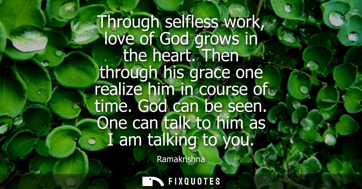 Through selfless work, love of God grows in the heart. Then through his grace one realize him in course of time. God can
