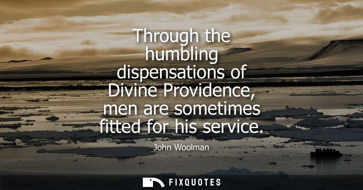 Through the humbling dispensations of Divine Providence, men are sometimes fitted for his service
