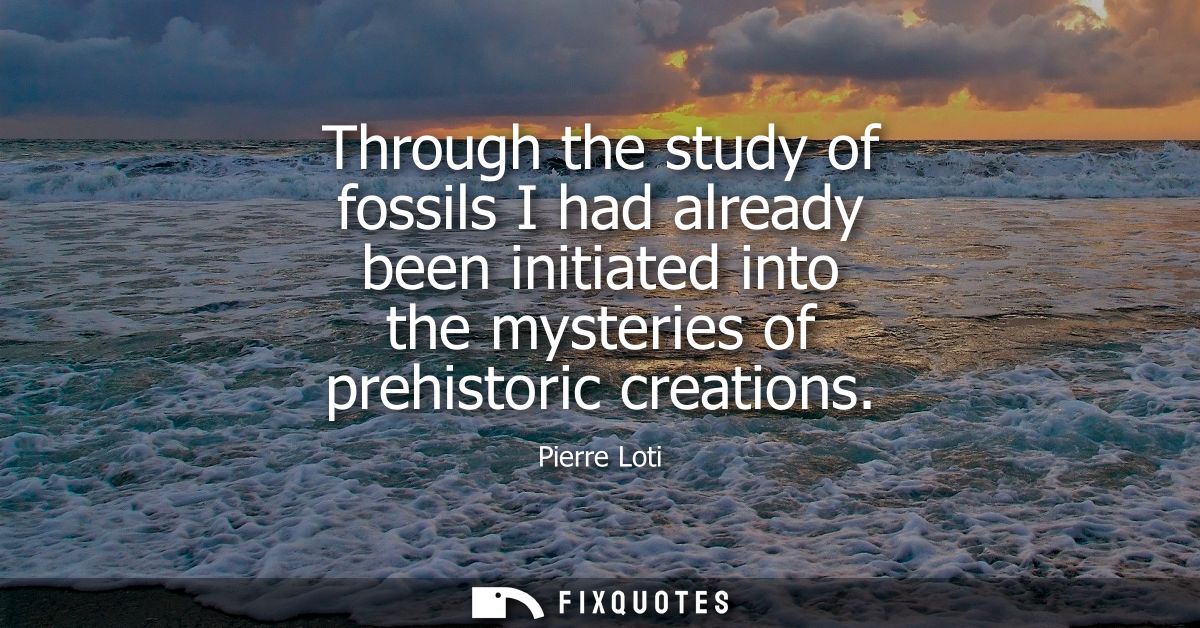 Through the study of fossils I had already been initiated into the mysteries of prehistoric creations