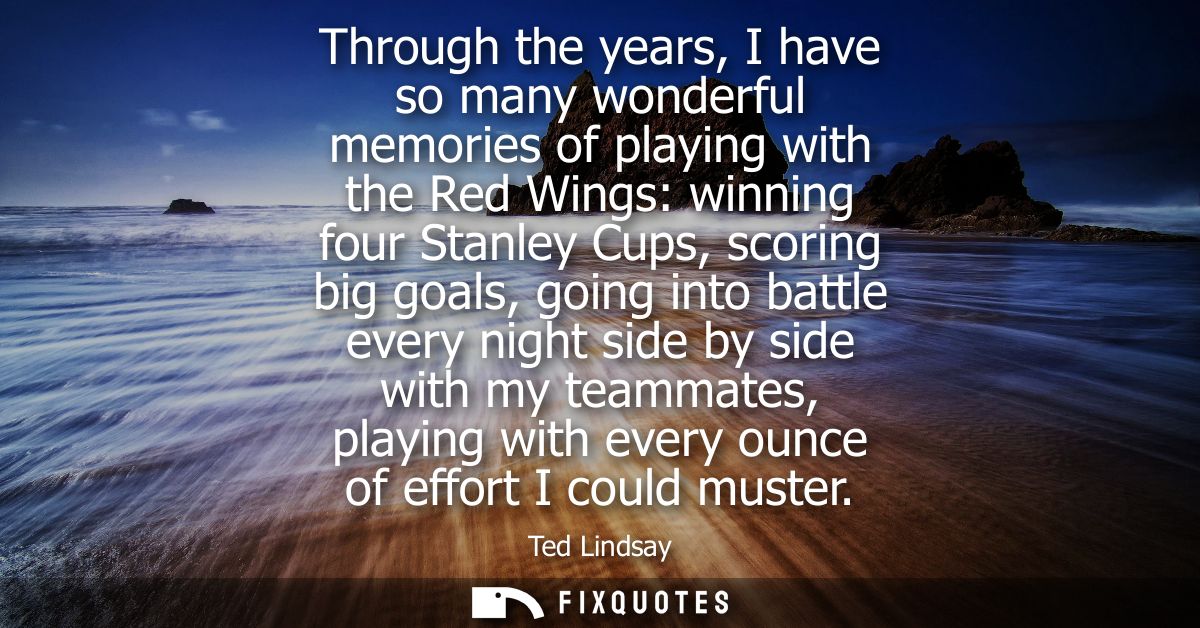 Through the years, I have so many wonderful memories of playing with the Red Wings: winning four Stanley Cups, scoring b