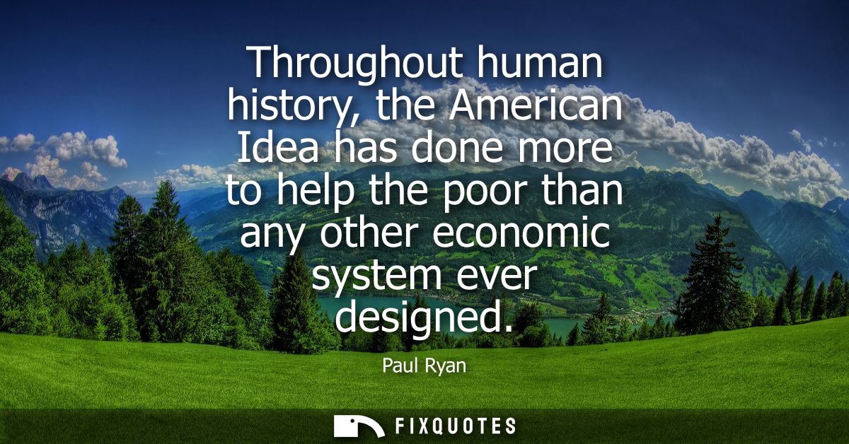 Throughout human history, the American Idea has done more to help the poor than any other economic system ever designed