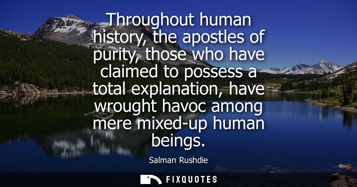 Throughout human history, the apostles of purity, those who have claimed to possess a total explanation, have wrought ha