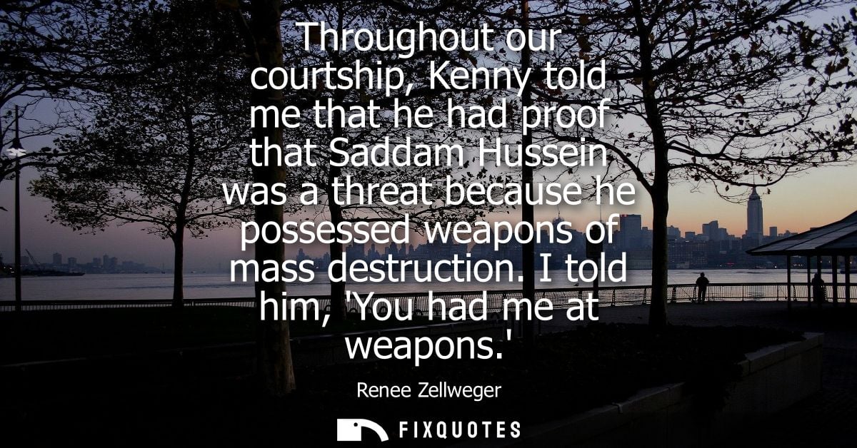 Throughout our courtship, Kenny told me that he had proof that Saddam Hussein was a threat because he possessed weapons 