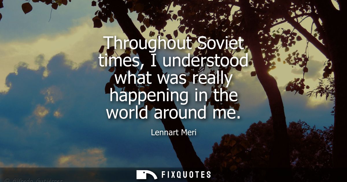 Throughout Soviet times, I understood what was really happening in the world around me