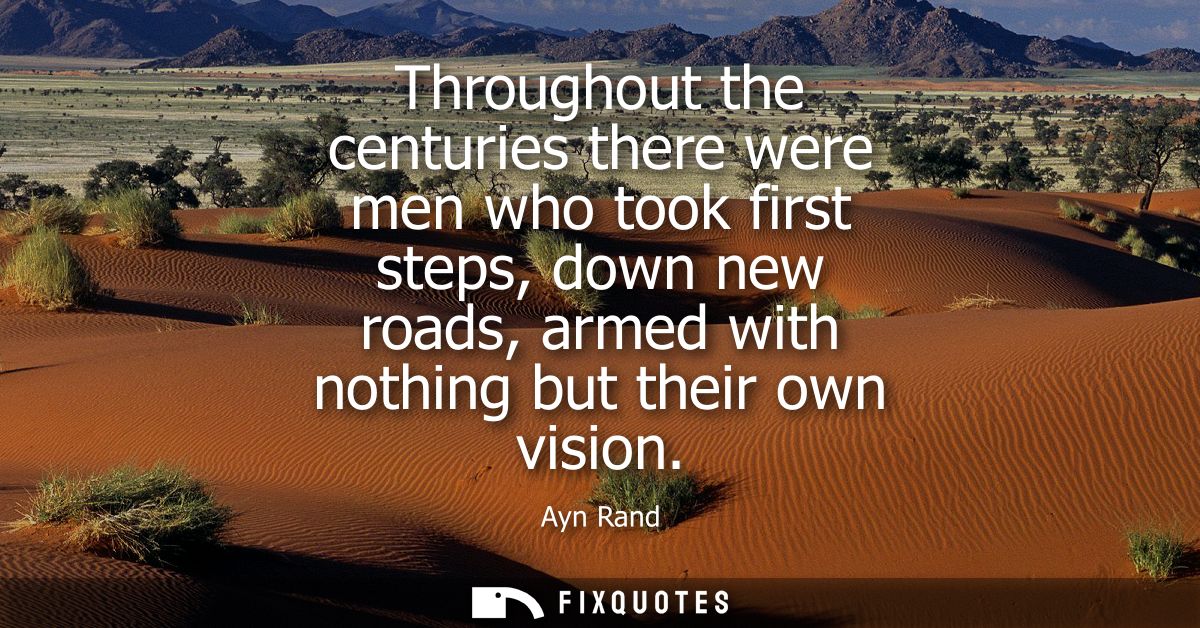 Throughout the centuries there were men who took first steps, down new roads, armed with nothing but their own vision