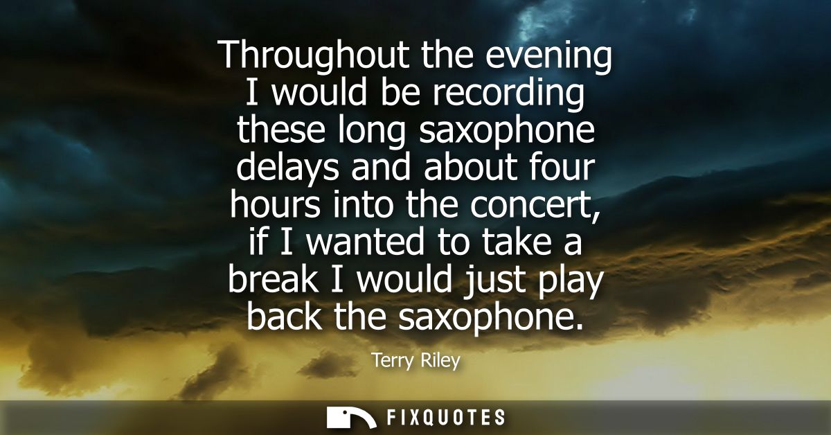 Throughout the evening I would be recording these long saxophone delays and about four hours into the concert, if I want