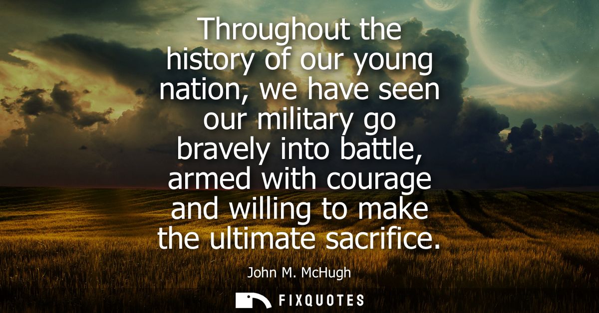 Throughout the history of our young nation, we have seen our military go bravely into battle, armed with courage and wil