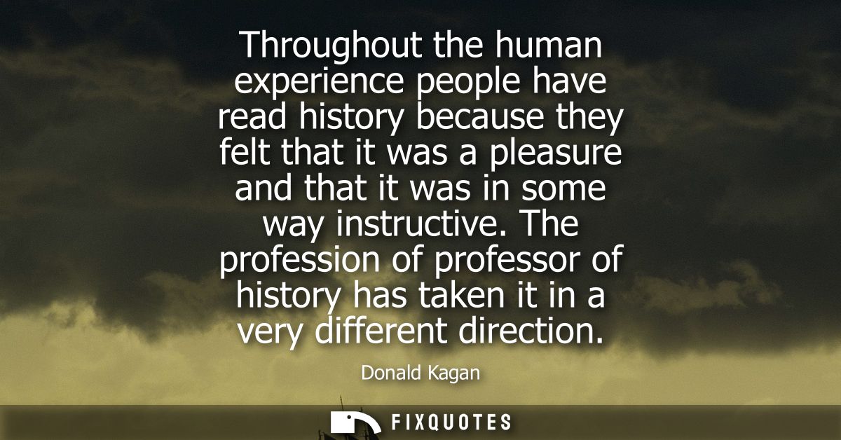 Throughout the human experience people have read history because they felt that it was a pleasure and that it was in som