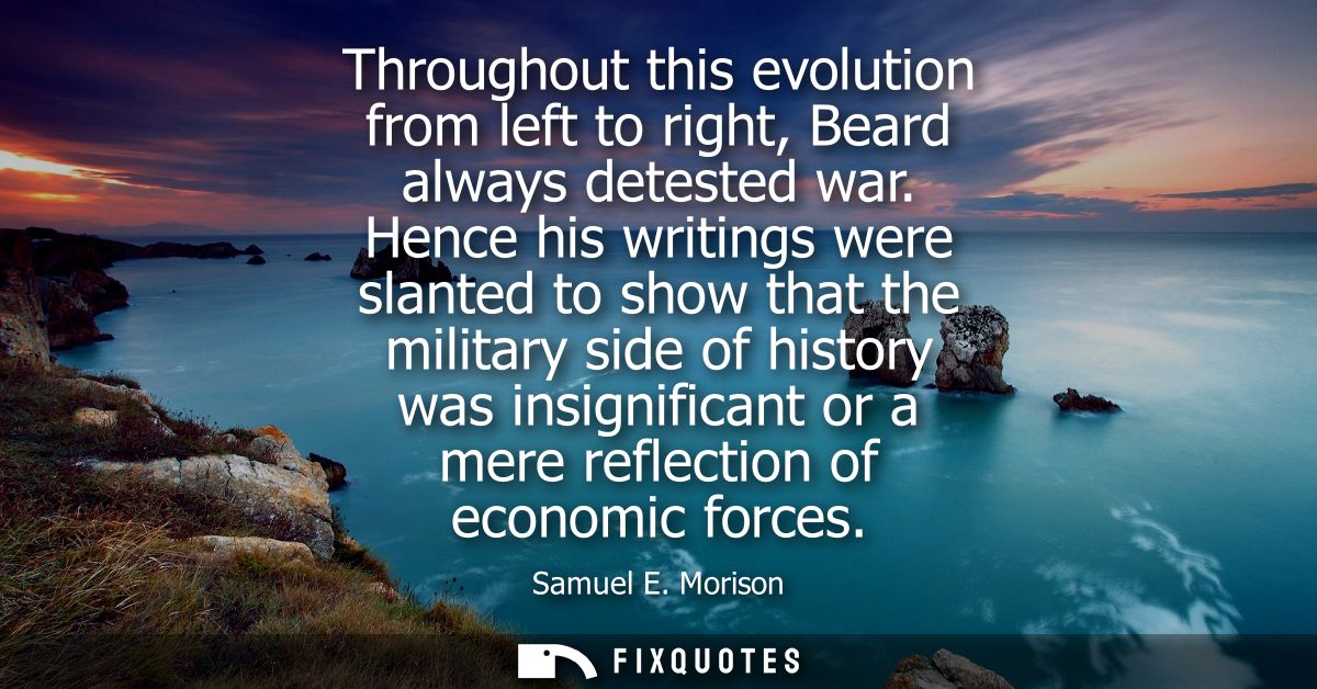 Throughout this evolution from left to right, Beard always detested war. Hence his writings were slanted to show that th