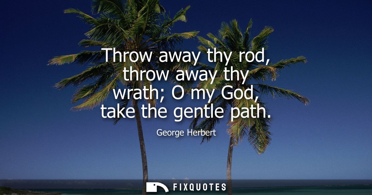 Throw away thy rod, throw away thy wrath O my God, take the gentle path