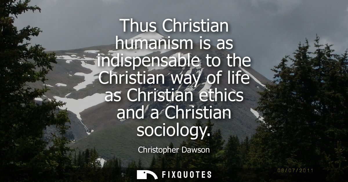 Thus Christian humanism is as indispensable to the Christian way of life as Christian ethics and a Christian sociology
