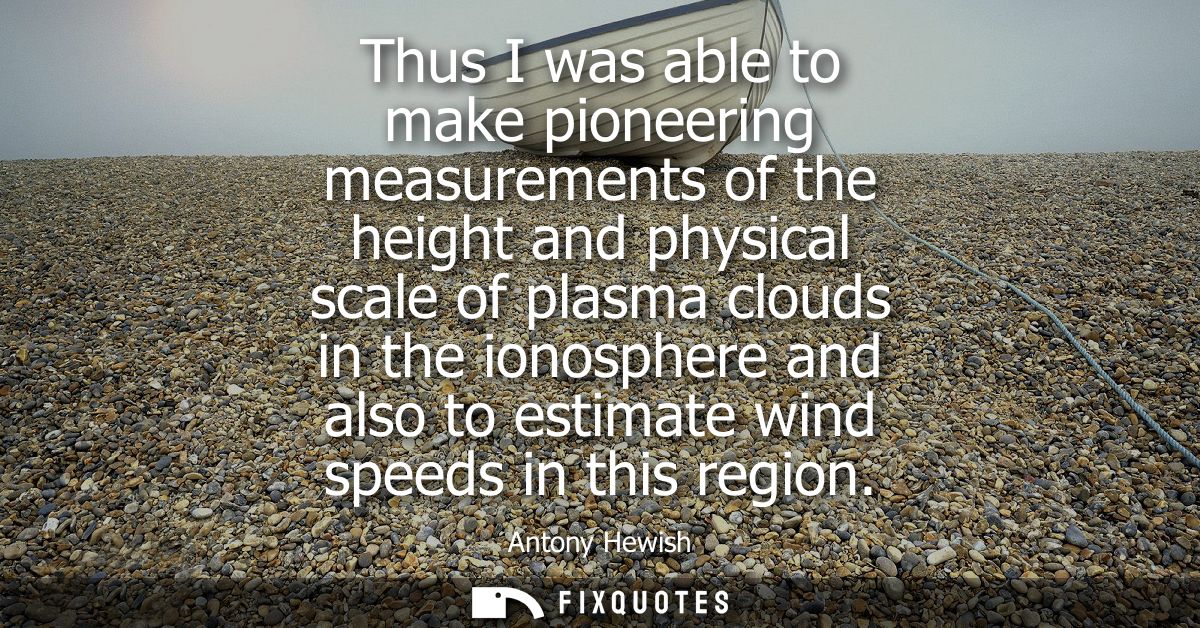 Thus I was able to make pioneering measurements of the height and physical scale of plasma clouds in the ionosphere and 