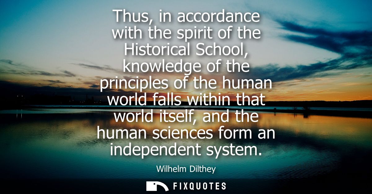 Thus, in accordance with the spirit of the Historical School, knowledge of the principles of the human world falls withi