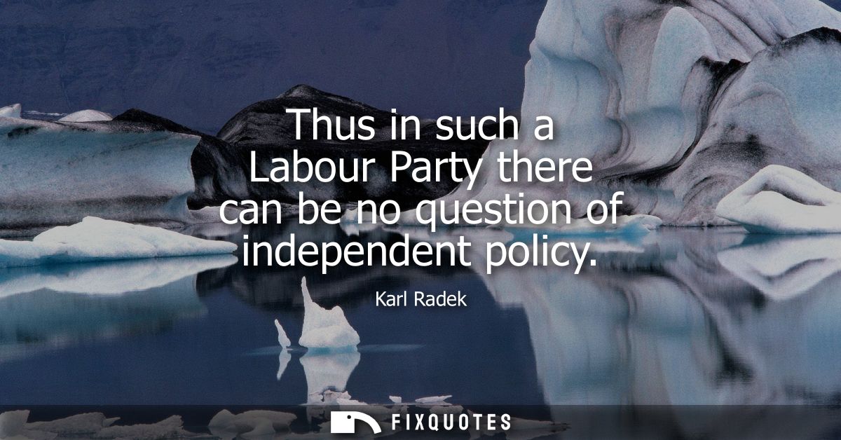 Thus in such a Labour Party there can be no question of independent policy