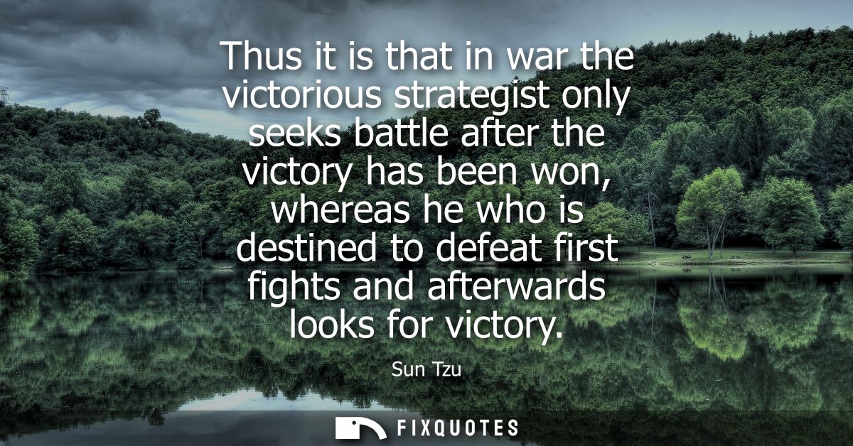 Thus it is that in war the victorious strategist only seeks battle after the victory has been won, whereas he who is des