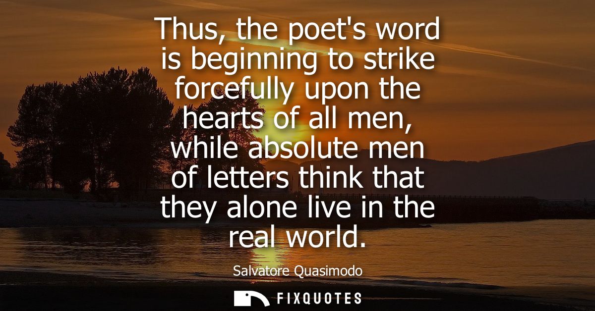 Thus, the poets word is beginning to strike forcefully upon the hearts of all men, while absolute men of letters think t