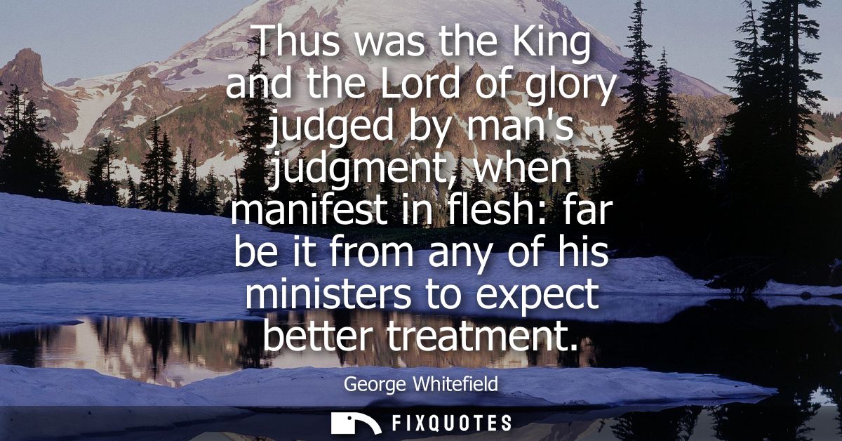 Thus was the King and the Lord of glory judged by mans judgment, when manifest in flesh: far be it from any of his minis