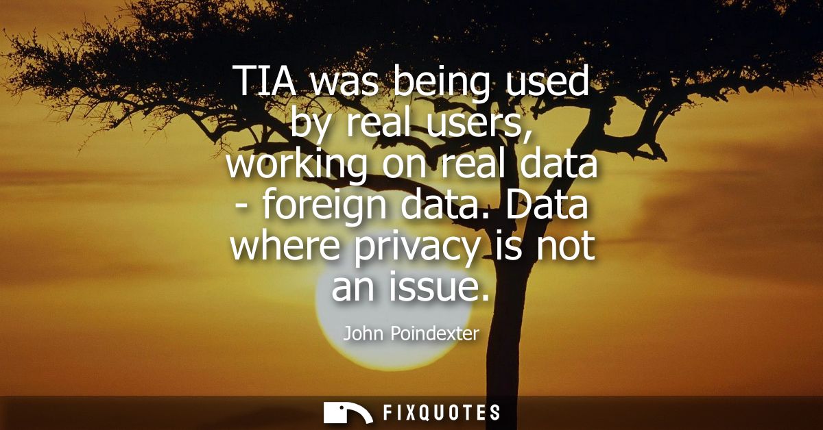 TIA was being used by real users, working on real data - foreign data. Data where privacy is not an issue