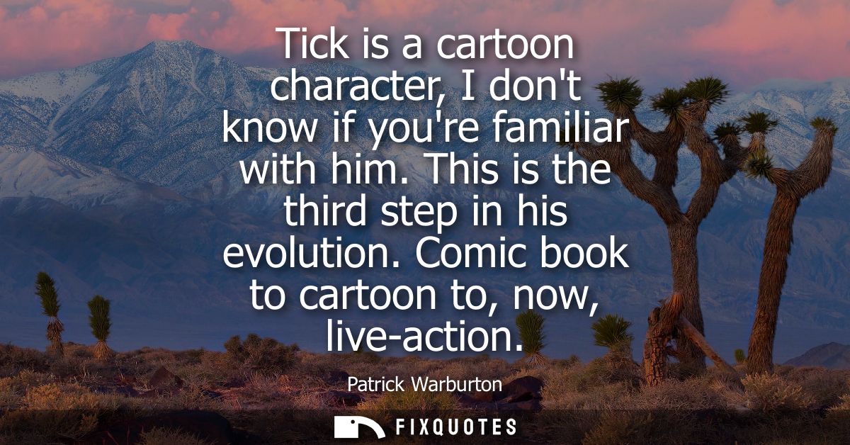 Tick is a cartoon character, I dont know if youre familiar with him. This is the third step in his evolution. Comic book