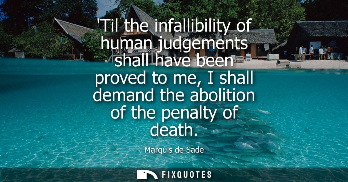 Til the infallibility of human judgements shall have been proved to me, I shall demand the abolition of the penalty of d