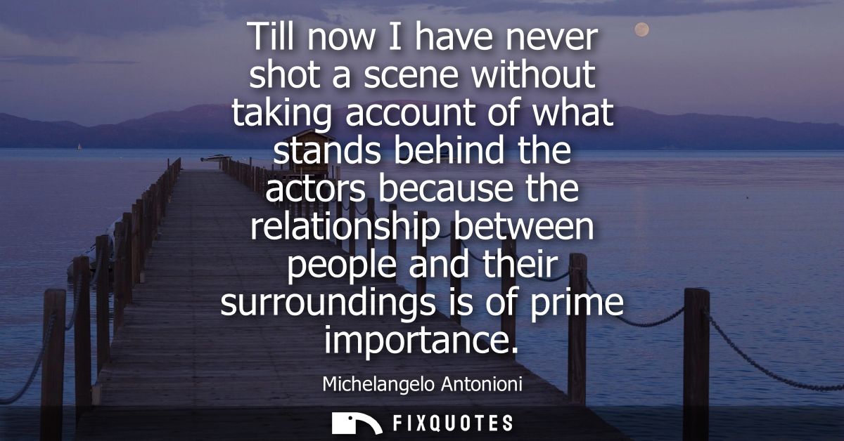 Till now I have never shot a scene without taking account of what stands behind the actors because the relationship betw