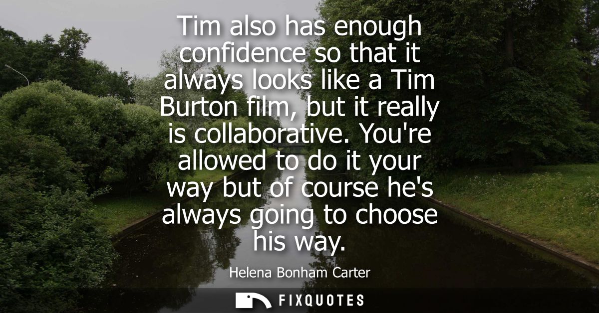 Tim also has enough confidence so that it always looks like a Tim Burton film, but it really is collaborative.