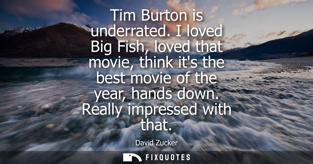 Tim Burton is underrated. I loved Big Fish, loved that movie, think its the best movie of the year, hands down. Really i