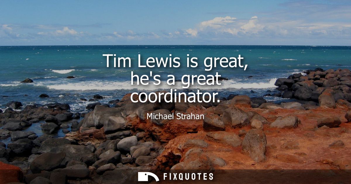 Tim Lewis is great, hes a great coordinator