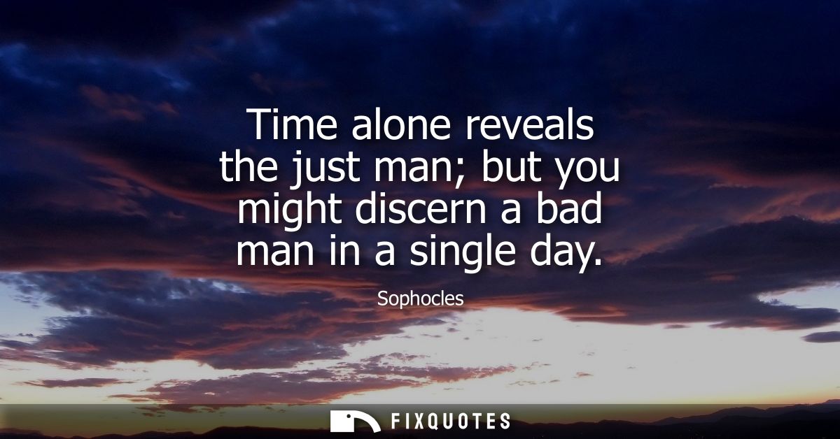 Time alone reveals the just man but you might discern a bad man in a single day