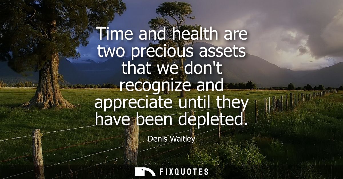 Time and health are two precious assets that we dont recognize and appreciate until they have been depleted