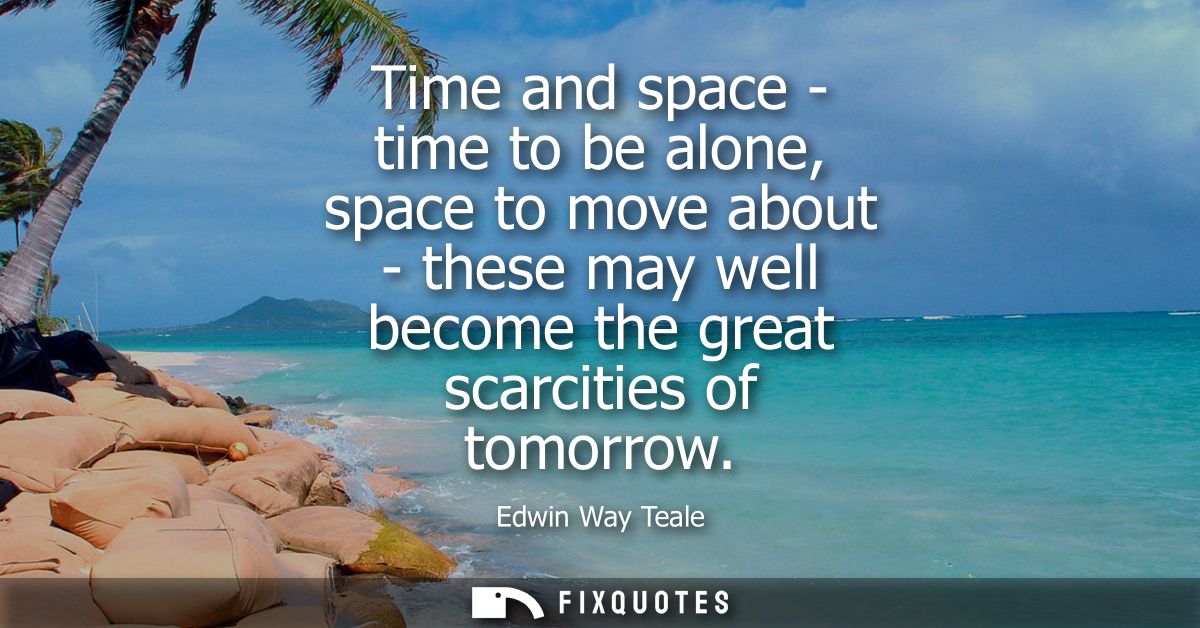 Time and space - time to be alone, space to move about - these may well become the great scarcities of tomorrow
